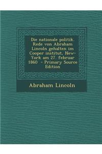 Die Nationale Politik. Rede Von Abraham Lincoln Gehalten Im Cooper Institut, New-York Am 27. Februar 1860 - Primary Source Edition