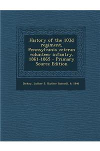 History of the 103d Regiment, Pennsylvania Veteran Volunteer Infantry, 1861-1865 - Primary Source Edition
