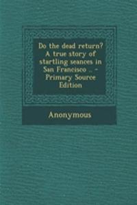 Do the Dead Return? a True Story of Startling Seances in San Francisco .. - Primary Source Edition