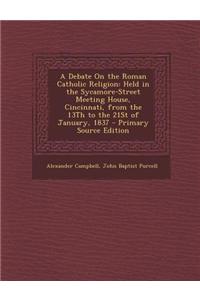 A Debate on the Roman Catholic Religion: Held in the Sycamore-Street Meeting House, Cincinnati, from the 13th to the 21st of January, 1837