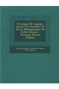 Principes de Logique, Suivis de L'Histoire Et de La Bibliographie de Cette Science