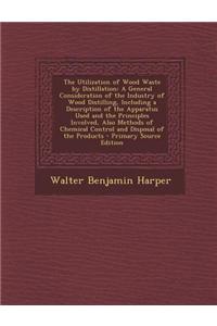 The Utilization of Wood Waste by Distillation: A General Consideration of the Industry of Wood Distilling, Including a Description of the Apparatus Us