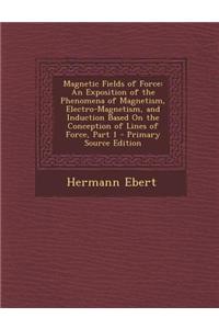 Magnetic Fields of Force: An Exposition of the Phenomena of Magnetism, Electro-Magnetism, and Induction Based on the Conception of Lines of Forc