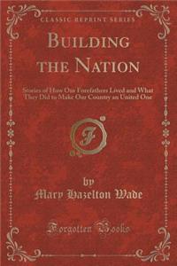 Building the Nation: Stories of How Our Forefathers Lived and What They Did to Make Our Country an United One (Classic Reprint)