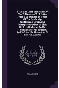 A Full And Clear Vindication Of The Full Answer To A Letter From A By-stander. In Which All The Cambridge Gentleman's Cavils And Misrepresentations Of That Book, In His Letter To Mr. Thomas Carte, Are Exposed And Refuted. By The Author Of The Full 