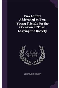Two Letters Addressed to Two Young Friends On the Occasion of Their Leaving the Society