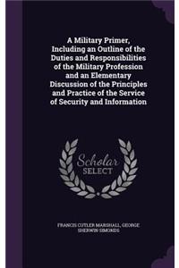 A Military Primer, Including an Outline of the Duties and Responsibilities of the Military Profession and an Elementary Discussion of the Principles and Practice of the Service of Security and Information