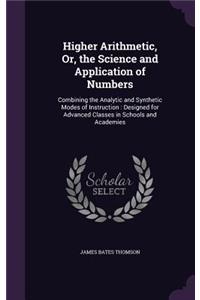 Higher Arithmetic, Or, the Science and Application of Numbers: Combining the Analytic and Synthetic Modes of Instruction: Designed for Advanced Classes in Schools and Academies