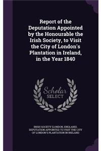 Report of the Deputation Appointed by the Honourable the Irish Society, to Visit the City of London's Plantation in Ireland, in the Year 1840