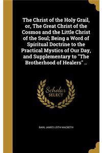 Christ of the Holy Grail, or, The Great Christ of the Cosmos and the Little Christ of the Soul; Being a Word of Spiritual Doctrine to the Practical Mystics of Our Day, and Supplementary to The Brotherhood of Healers ..