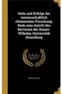 Ziele Und Erfolge Der Wissenschaftlich Chemischen Forschung. Rede Zum Antritt Des Rectorats Der Kaiser-Wilhelm-Universitat Strassburg