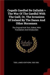 Cogadh Gaedhel Re Gallaibh = The War Of The Gaedhil With The Gaill, Or, The Invasions Of Ireland By The Danes And Other Norsemen