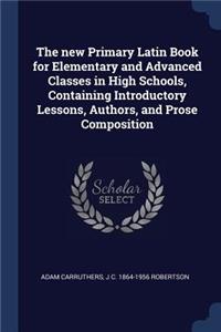 new Primary Latin Book for Elementary and Advanced Classes in High Schools, Containing Introductory Lessons, Authors, and Prose Composition