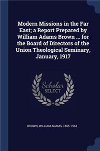 Modern Missions in the Far East; a Report Prepared by William Adams Brown ... for the Board of Directors of the Union Theological Seminary, January, 1917