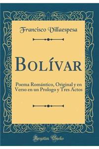 BolÃ­var: Poema RomÃ¡ntico, Original Y En Verso En Un Prologo Y Tres Actos (Classic Reprint)