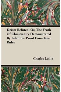 Deism Refuted, Or, the Truth of Christianity Demonstrated by Infallible Proof from Four Rules