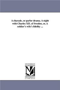 charade, or parlor drama. A night with Charles XII. of Sweden, or, A soldier's wife's fidelity ...