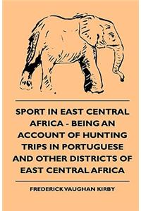 Sport in East Central Africa - Being an Account of Hunting Trips in Portuguese and Other Districts of East Central Africa