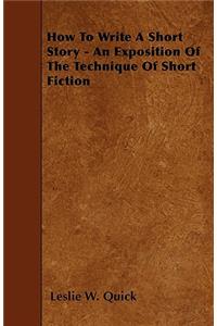 How To Write A Short Story - An Exposition Of The Technique Of Short Fiction