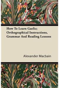 How To Learn Gaelic; Orthographical Instructions, Grammar And Reading Lessons