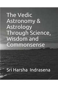 The Vedic Astronomy & Astrology Through Science, Wisdom and Commonsense