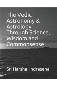 The Vedic Astronomy & Astrology Through Science, Wisdom and Commonsense