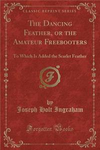 The Dancing Feather, or the Amateur Freebooters: To Which Is Added the Scarlet Feather (Classic Reprint)