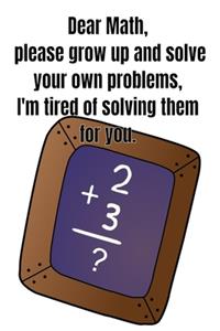 Dear Math, please grow up and solve your own problems, I'm tired of solving them for you.