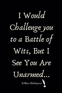 I Would Challenge you to a Battle of Wits, But I See You Are Unarmed. William Shakespeare