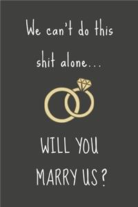 We can't do this shit alone... WILL YOU MARRY US?