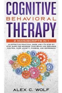 Cognitive Behavioral Therapy: 2 Manuscripts in 1 - an Effective Practical Guide and a 21 Step by Step Guide for Rewiring Your Brain and Regaining Control over Anxiety, Phobias, a