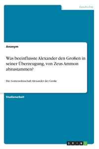 Was beeinflusste Alexander den Großen in seiner Überzeugung, von Zeus Ammon abzustammen?