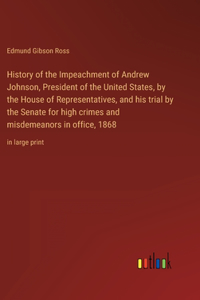 History of the Impeachment of Andrew Johnson, President of the United States, by the House of Representatives, and his trial by the Senate for high crimes and misdemeanors in office, 1868