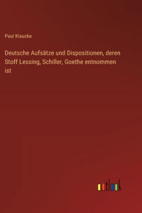Deutsche Aufsätze und Dispositionen, deren Stoff Lessing, Schiller, Goethe entnommen ist
