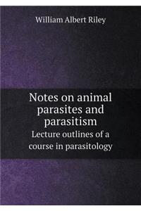 Notes on Animal Parasites and Parasitism Lecture Outlines of a Course in Parasitology