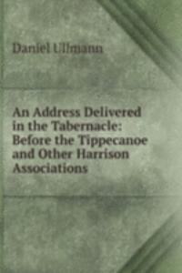 Address Delivered in the Tabernacle: Before the Tippecanoe and Other Harrison Associations .