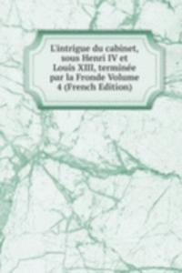 L'intrigue du cabinet, sous Henri IV et Louis XIII, terminee par la Fronde Volume 4 (French Edition)