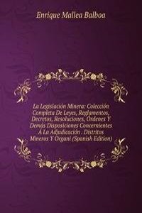 La Legislacion Minera: Coleccion Completa De Leyes, Reglamentos, Decretos, Resoluciones, Ordenes Y Demas Disposiciones Concernientes A La Adjudicacion . Distritos Mineros Y Organi (Spanish Edition)