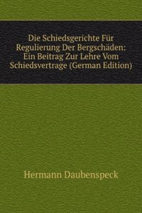 Die Schiedsgerichte Fur Regulierung Der Bergschaden: Ein Beitrag Zur Lehre Vom Schiedsvertrage (German Edition)
