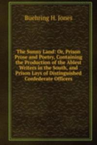 Sunny Land: Or, Prison Prose and Poetry, Containing the Production of the Ablest Writers in the South, and Prison Lays of Distinguished Confederate Officers
