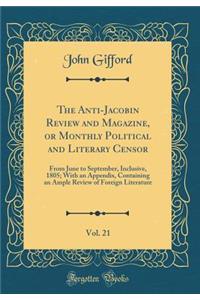 The Anti-Jacobin Review and Magazine, or Monthly Political and Literary Censor, Vol. 21: From June to September, Inclusive, 1805; With an Appendix, Containing an Ample Review of Foreign Literature (Classic Reprint)