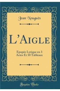 L'Aigle: Ã?popÃ©e Lyrique En 3 Actes Et 10 Tableaux (Classic Reprint)