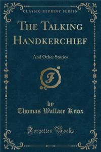 The Talking Handkerchief: And Other Stories (Classic Reprint)