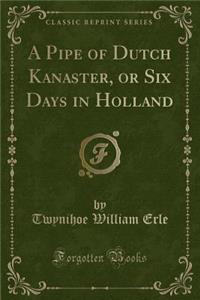 A Pipe of Dutch Kanaster, or Six Days in Holland (Classic Reprint)