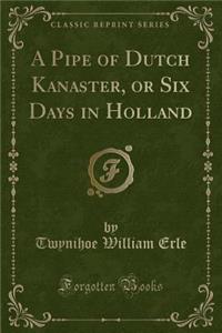 A Pipe of Dutch Kanaster, or Six Days in Holland (Classic Reprint)