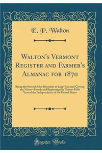 Walton's Vermont Register and Farmer's Almanac for 1870: Being the Second After Bissextile or Leap Year and Closing the Ninety-Fourth and Beginning the Ninety-Fifth Year of the Independence of the United States (Classic Reprint)