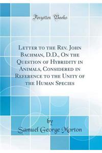 Letter to the Rev. John Bachman, D.D., On the Question of Hybridity in Animals, Considered in Reference to the Unity of the Human Species (Classic Reprint)