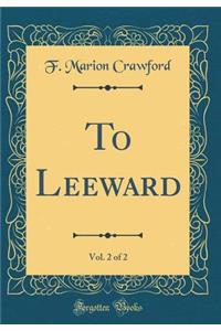 To Leeward, Vol. 2 of 2 (Classic Reprint)
