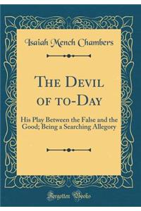 The Devil of to-Day: His Play Between the False and the Good; Being a Searching Allegory (Classic Reprint)