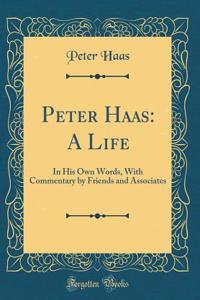 Peter Haas: A Life: In His Own Words, With Commentary by Friends and Associates (Classic Reprint)
